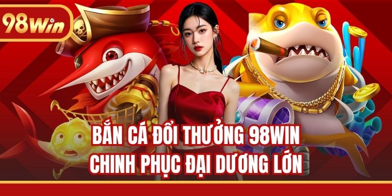 Bắn cá đổi thưởng 98WIN cùng đại dương bao la