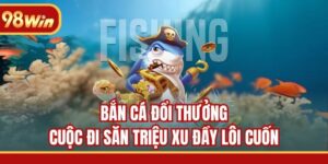Bắn Cá Đổi Thưởng - Cuộc Đi Săn Triệu Xu Đầy Lôi Cuốn