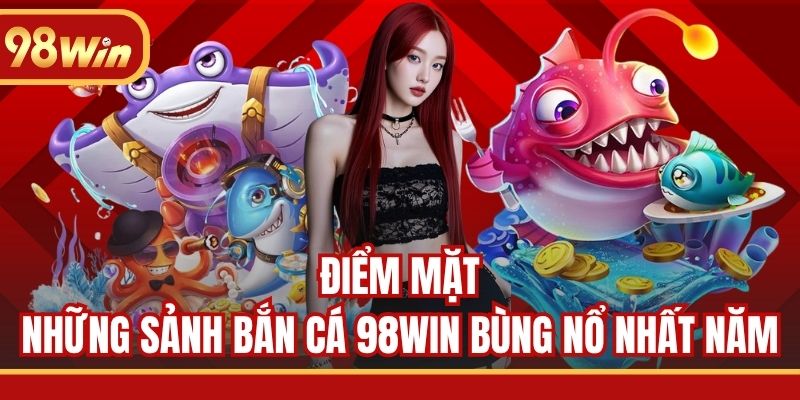 Điểm mặt những sảnh bắn cá 98WIN bùng nổ nhất năm