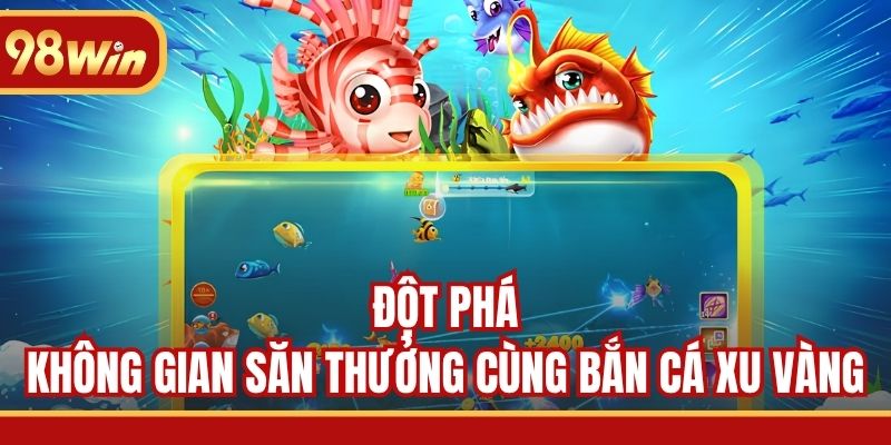 Đột phá không gian săn thưởng cùng Bắn Cá Xu Vàng