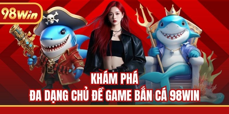 Khám phá đa dạng chủ đề game bắn cá 98WIN