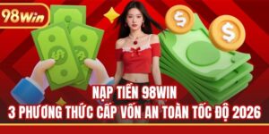 Nạp Tiền 98WIN - 3 Phương Thức Cấp Vốn An Toàn Tốc Độ 2026