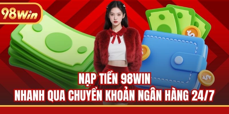 Nạp tiền 98WIN nhanh qua chuyển khoản ngân hàng 24/7