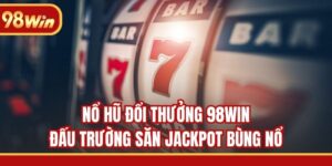 Nổ Hũ Đổi Thưởng 98WIN - Đấu Trường Săn Jackpot Bùng Nổ
