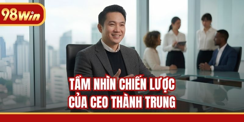 Tầm nhìn chiến lược của CEO Thành Trung