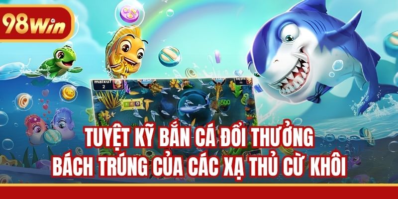 Tuyệt kỹ bắn cá đổi thưởng bách trúng của các xạ thủ cừ khôi