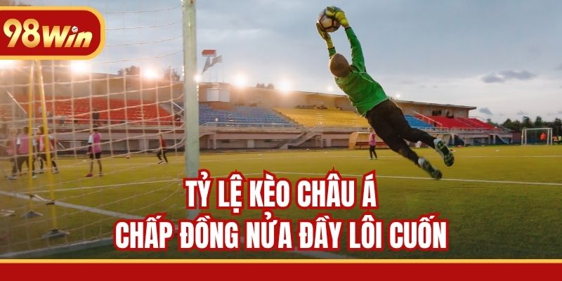 Tỷ lệ kèo châu Á chấp đồng nửa đầy lôi cuốn